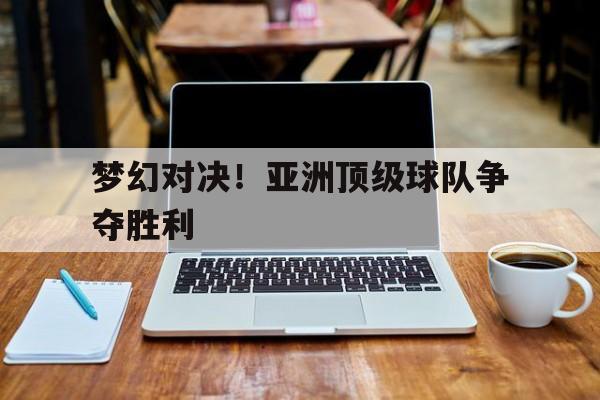 梦幻对决！亚洲顶级球队争夺胜利